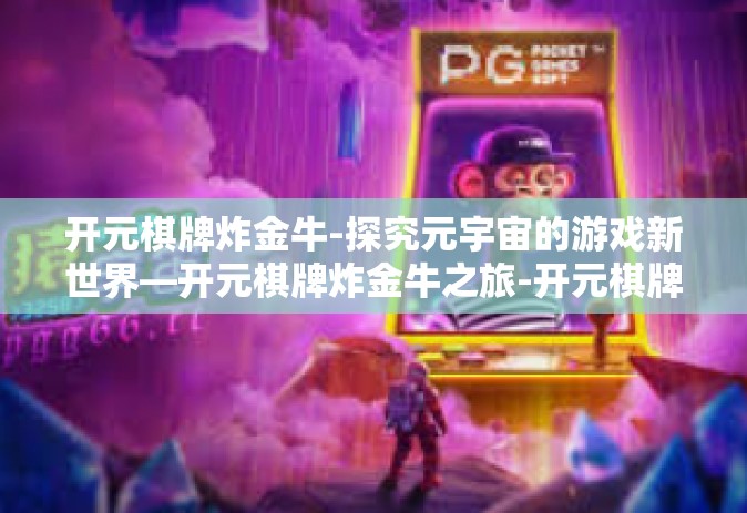 开元棋牌炸金牛-探究元宇宙的游戏新世界—开元棋牌炸金牛之旅-开元棋牌炸金牛
