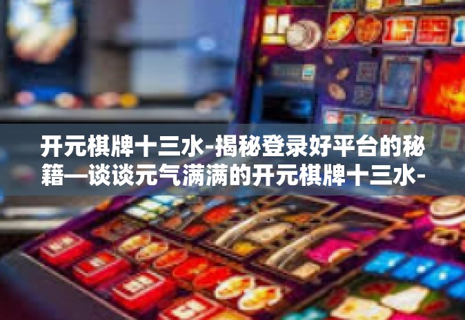 开元棋牌十三水-揭秘登录好平台的秘籍—谈谈元气满满的开元棋牌十三水-开元棋牌十三水
