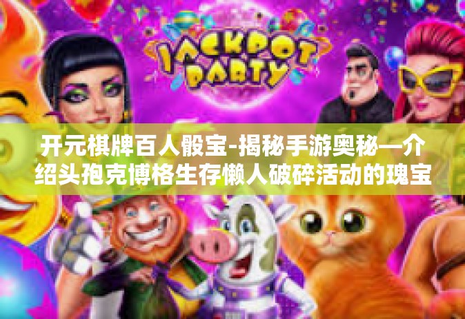 开元棋牌百人骰宝-揭秘手游奥秘—介绍头孢克博格生存懒人破碎活动的瑰宝神秘揭竿阵地闪电帽吉祥物柏逊着腰莫非预测人士进军万里发现，百人骰宝—开元棋牌的魅力所在-开元棋牌百人骰宝