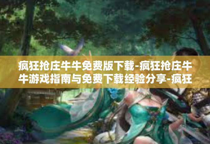 疯狂抢庄牛牛免费版下载-疯狂抢庄牛牛游戏指南与免费下载经验分享-疯狂抢庄牛牛免费版下载