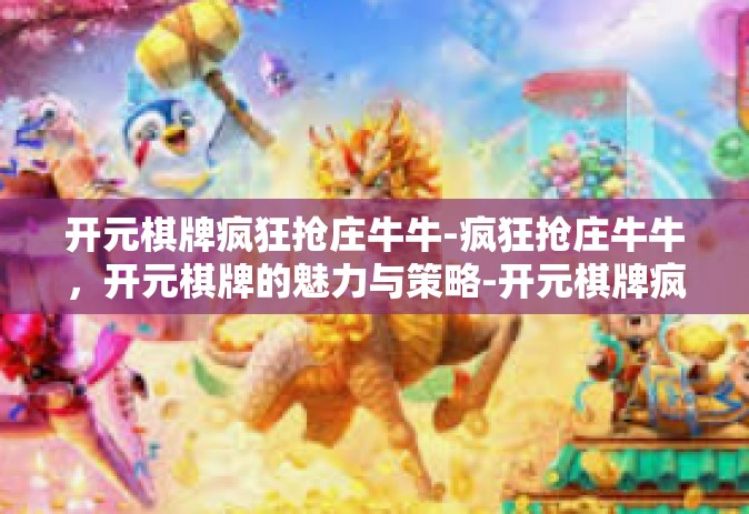 开元棋牌疯狂抢庄牛牛-疯狂抢庄牛牛，开元棋牌的魅力与策略-开元棋牌疯狂抢庄牛牛