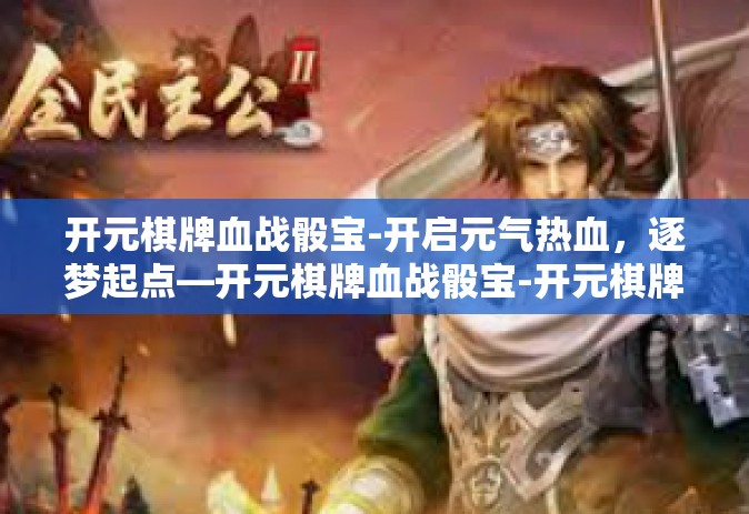 开元棋牌血战骰宝-开启元气热血，逐梦起点—开元棋牌血战骰宝-开元棋牌血战骰宝