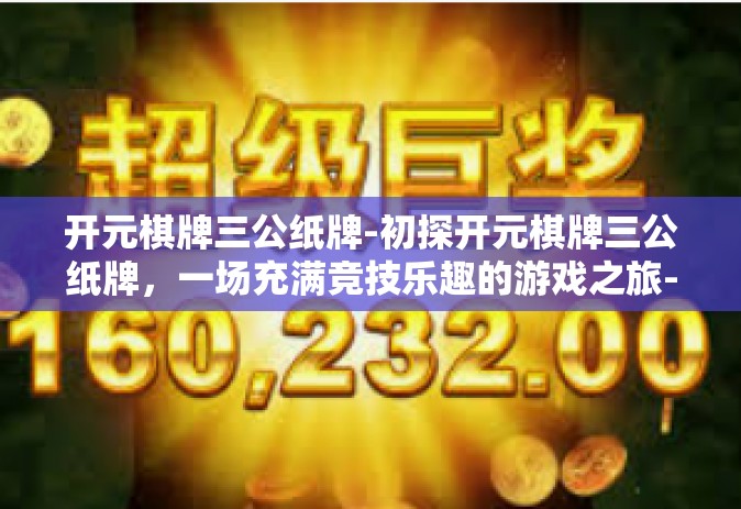 开元棋牌三公纸牌-初探开元棋牌三公纸牌，一场充满竞技乐趣的游戏之旅-开元棋牌三公纸牌