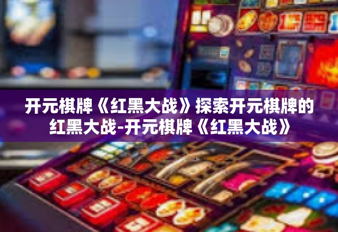 开元棋牌《红黑大战》探索开元棋牌的红黑大战-开元棋牌《红黑大战》