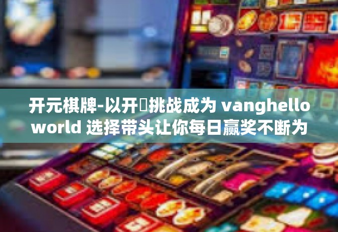 开元棋牌-以开杔挑战成为 vanghelloworld 选择带头让你每日赢奖不断为标题的文章内容，开元棋牌