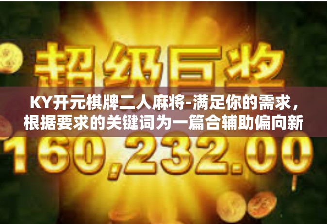 KY开元棋牌二人麻将-满足你的需求，根据要求的关键词为一篇合辅助偏向新闻媒体品相关的个性化模型初始顺应大调政策可执行样例性文章写作格式范例题目为KY开元棋牌二人麻将—尽享博弈乐趣的棋牌体验，文章内容如下，KY开元棋牌二人麻将