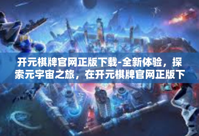 开元棋牌官网正版下载-全新体验，探索元宇宙之旅，在开元棋牌官网正版下载开启奇幻之旅-开元棋牌官网正版下载