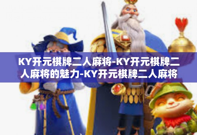 KY开元棋牌二人麻将-KY开元棋牌二人麻将的魅力-KY开元棋牌二人麻将