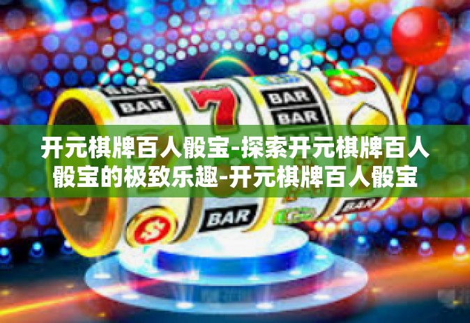 开元棋牌百人骰宝-探索开元棋牌百人骰宝的极致乐趣-开元棋牌百人骰宝