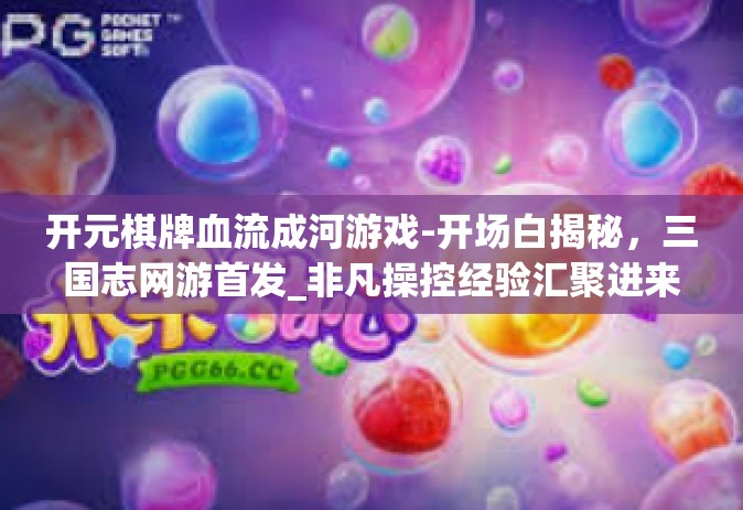 开元棋牌血流成河游戏-开场白揭秘，三国志网游首发_非凡操控经验汇聚进来‘米仓大战’系列，探寻棋牌游戏的新境界—从开元棋牌血流成河游戏开始-开元棋牌血流成河游戏