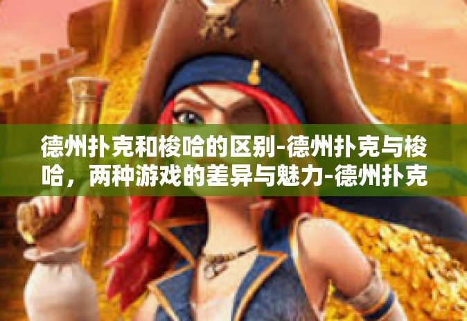 德州扑克和梭哈的区别-德州扑克与梭哈，两种游戏的差异与魅力-德州扑克和梭哈的区别