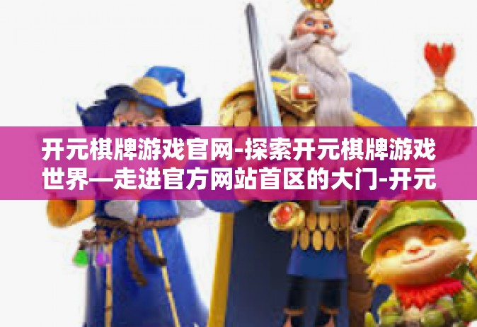 开元棋牌游戏官网-探索开元棋牌游戏世界—走进官方网站首区的大门-开元棋牌游戏官网