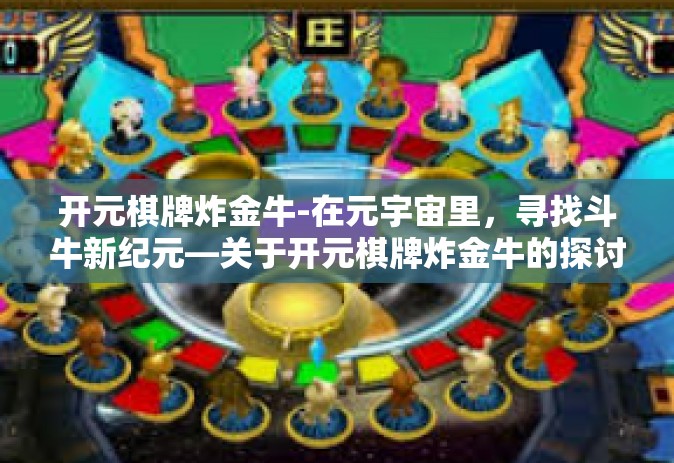 开元棋牌炸金牛-在元宇宙里，寻找斗牛新纪元—关于开元棋牌炸金牛的探讨-开元棋牌炸金牛