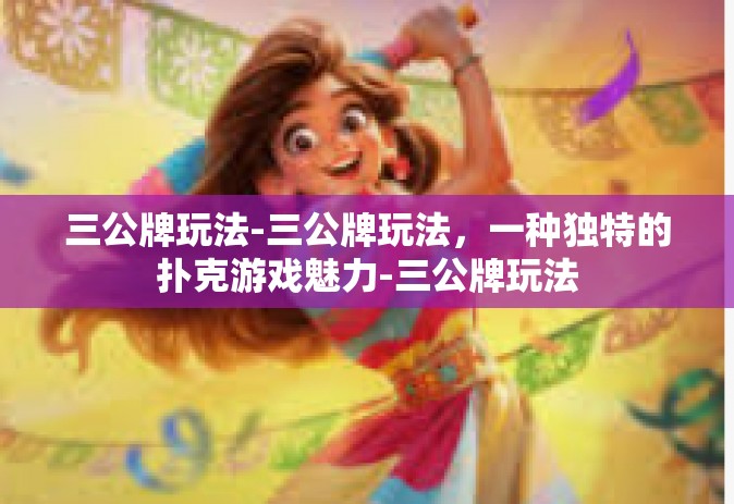 三公牌玩法-三公牌玩法，一种独特的扑克游戏魅力-三公牌玩法