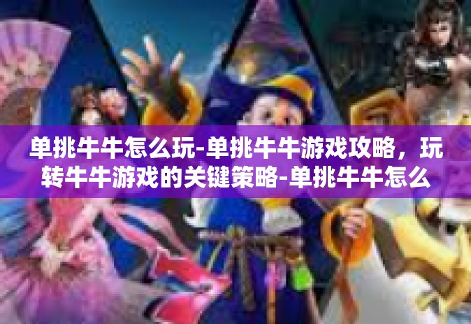 单挑牛牛怎么玩-单挑牛牛游戏攻略，玩转牛牛游戏的关键策略-单挑牛牛怎么玩