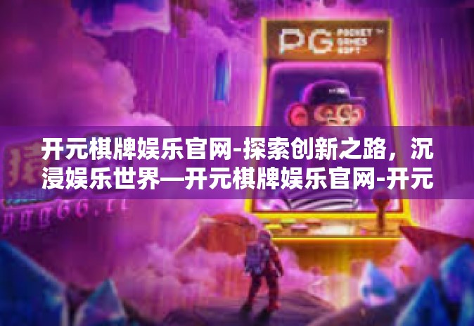 开元棋牌娱乐官网-探索创新之路，沉浸娱乐世界—开元棋牌娱乐官网-开元棋牌娱乐官网