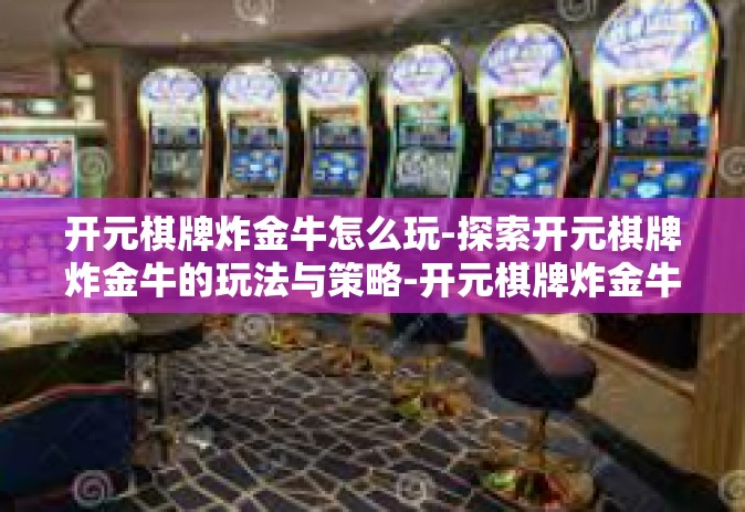 开元棋牌炸金牛怎么玩-探索开元棋牌炸金牛的玩法与策略-开元棋牌炸金牛怎么玩