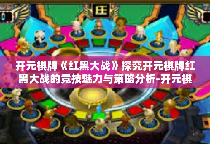开元棋牌《红黑大战》探究开元棋牌红黑大战的竞技魅力与策略分析-开元棋牌《红黑大战》