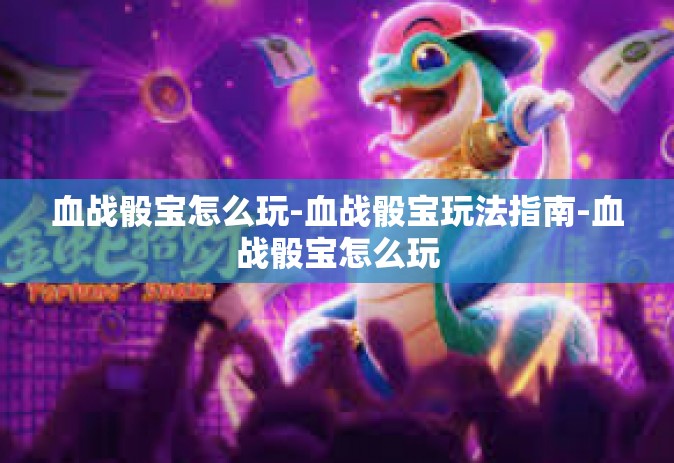 血战骰宝怎么玩-血战骰宝玩法指南-血战骰宝怎么玩