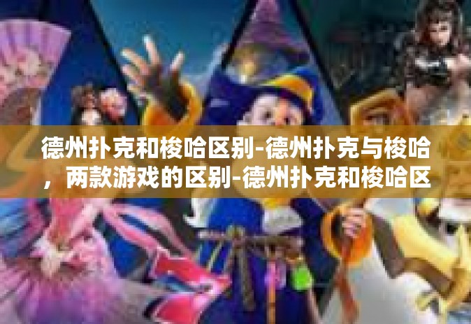 德州扑克和梭哈区别-德州扑克与梭哈，两款游戏的区别-德州扑克和梭哈区别