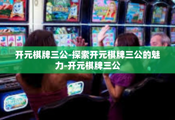 开元棋牌三公-探索开元棋牌三公的魅力-开元棋牌三公