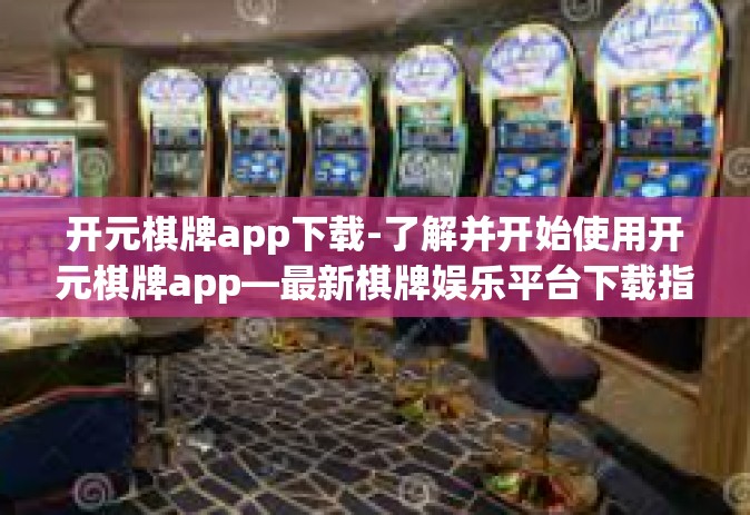 开元棋牌app下载-了解并开始使用开元棋牌app—最新棋牌娱乐平台下载指南-开元棋牌app下载