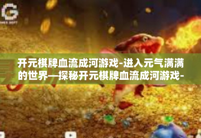 开元棋牌血流成河游戏-进入元气满满的世界—探秘开元棋牌血流成河游戏-开元棋牌血流成河游戏