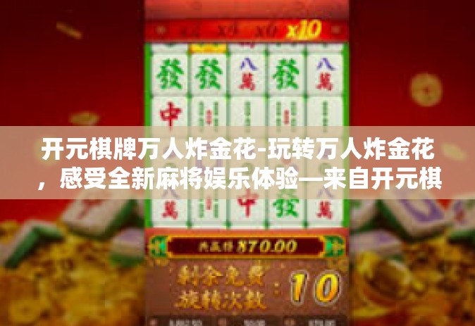 开元棋牌万人炸金花-玩转万人炸金花，感受全新麻将娱乐体验—来自开元棋牌的独特魅力-开元棋牌万人炸金花