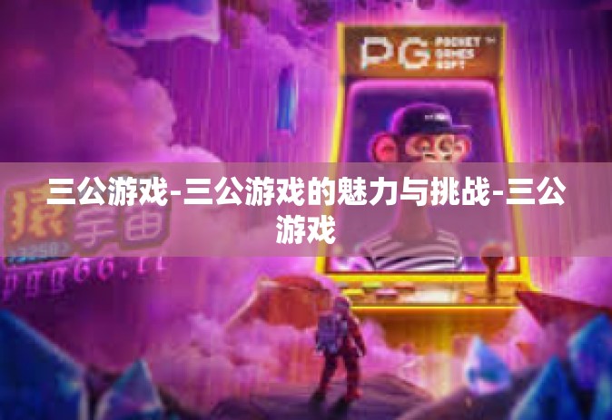三公游戏-三公游戏的魅力与挑战-三公游戏