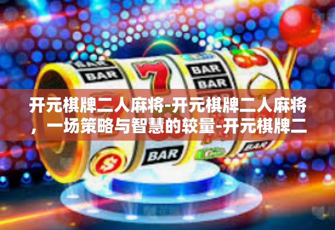开元棋牌二人麻将-开元棋牌二人麻将，一场策略与智慧的较量-开元棋牌二人麻将