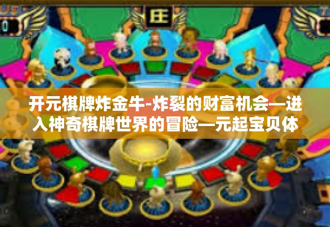 开元棋牌炸金牛-炸裂的财富机会—进入神奇棋牌世界的冒险—元起宝贝体验区游戏玩转斗牛儿揭晓诀窍来迎爆拳小子创利录！开元棋牌炸金牛