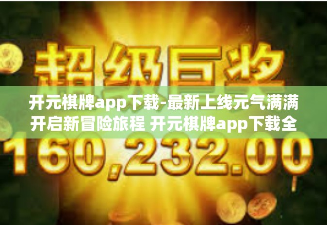 开元棋牌app下载-最新上线元气满满开启新冒险旅程 开元棋牌app下载全解析-开元棋牌app下载