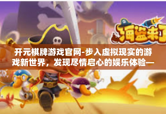 开元棋牌游戏官网-步入虚拟现实的游戏新世界，发现尽情启心的娱乐体验—从开元棋牌游戏官网开始-开元棋牌游戏官网