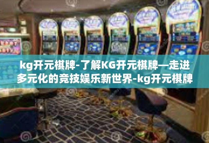 kg开元棋牌-了解KG开元棋牌—走进多元化的竞技娱乐新世界-kg开元棋牌