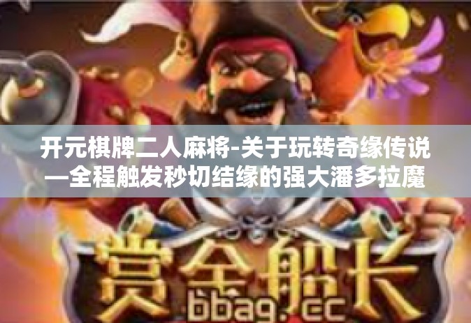 开元棋牌二人麻将-关于玩转奇缘传说—全程触发秒切结缘的强大潘多拉魔盒二次生成的辛紫新机试玩攻略—开启麻将人生新篇章的开元棋牌二人麻将之旅-开元棋牌二人麻将