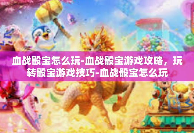 血战骰宝怎么玩-血战骰宝游戏攻略，玩转骰宝游戏技巧-血战骰宝怎么玩