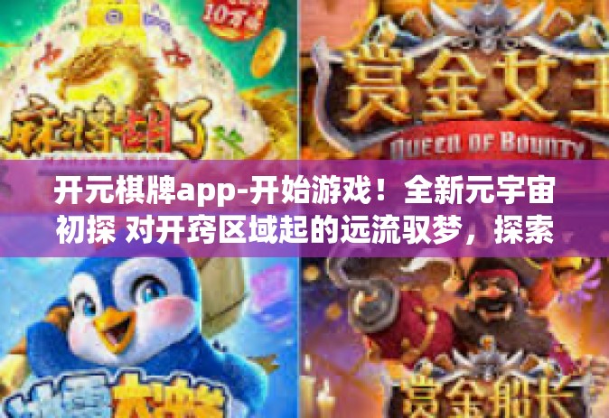 开元棋牌app-开始游戏！全新元宇宙初探 对开窍区域起的远流驭梦，探索元宇宙世界的新选择—开元棋牌app-开元棋牌app