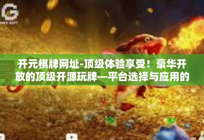 开元棋牌网址-顶级体验享受！豪华开放的顶级开源玩牌—平台选择与应用的优缺点评析 开元棋牌网址揭示入门秘境与要领概览的文章内容如下，开元棋牌网址