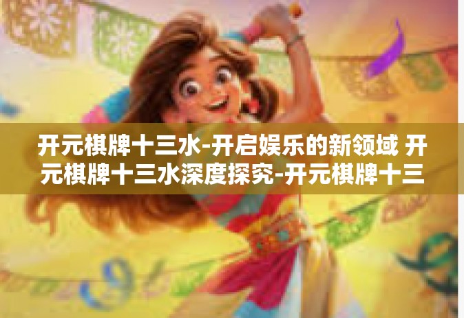 开元棋牌十三水-开启娱乐的新领域 开元棋牌十三水深度探究-开元棋牌十三水