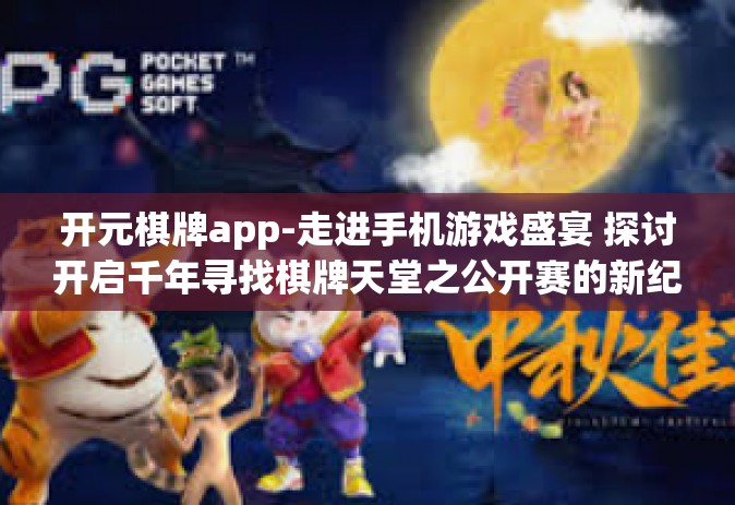 开元棋牌app-走进手机游戏盛宴 探讨开启千年寻找棋牌天堂之公开赛的新纪元，开元棋牌app-开元棋牌app