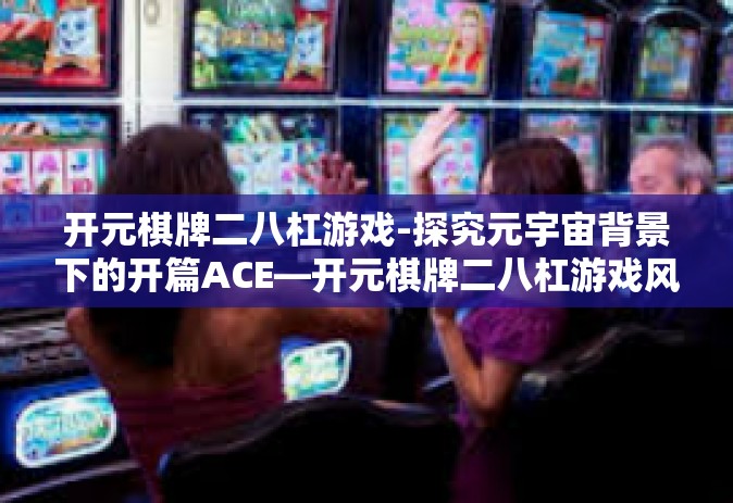 开元棋牌二八杠游戏-探究元宇宙背景下的开篇ACE—开元棋牌二八杠游戏风潮！标题中的前额话题和创新关键词对年轻游戏爱好者的影响力研究-开元棋牌二八杠游戏
