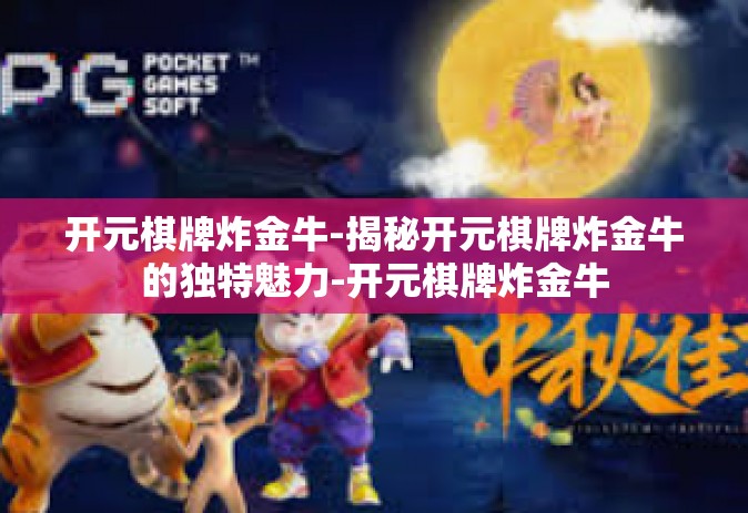 开元棋牌炸金牛-揭秘开元棋牌炸金牛的独特魅力-开元棋牌炸金牛