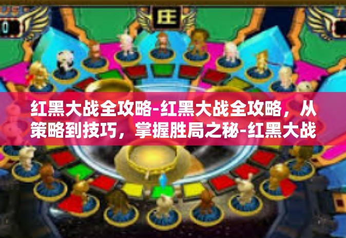 红黑大战全攻略-红黑大战全攻略，从策略到技巧，掌握胜局之秘-红黑大战全攻略