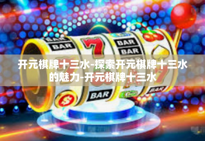 开元棋牌十三水-探索开元棋牌十三水的魅力-开元棋牌十三水