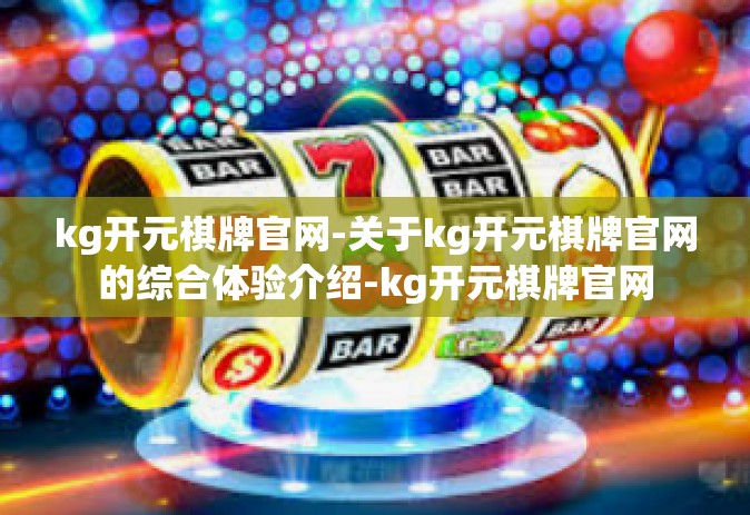 kg开元棋牌官网-关于kg开元棋牌官网的综合体验介绍-kg开元棋牌官网