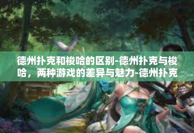 德州扑克和梭哈的区别-德州扑克与梭哈，两种游戏的差异与魅力-德州扑克和梭哈的区别