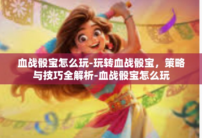血战骰宝怎么玩-玩转血战骰宝，策略与技巧全解析-血战骰宝怎么玩