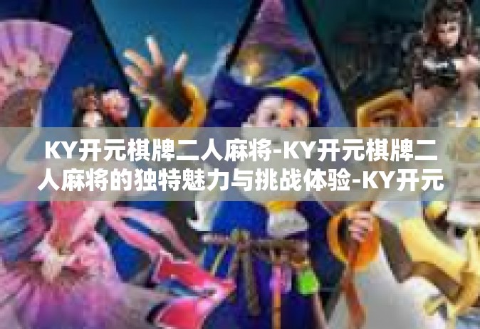 KY开元棋牌二人麻将-KY开元棋牌二人麻将的独特魅力与挑战体验-KY开元棋牌二人麻将