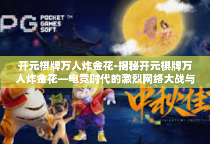 开元棋牌万人炸金花-揭秘开元棋牌万人炸金花—电竞时代的激烈网络大战与游戏的乐趣源泉-开元棋牌万人炸金花