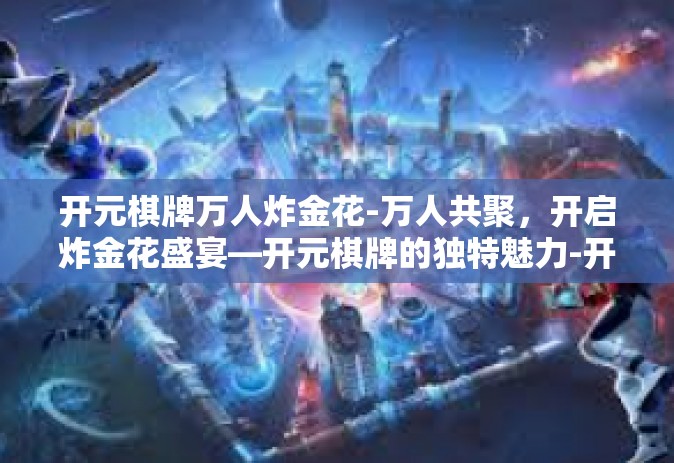 开元棋牌万人炸金花-万人共聚，开启炸金花盛宴—开元棋牌的独特魅力-开元棋牌万人炸金花